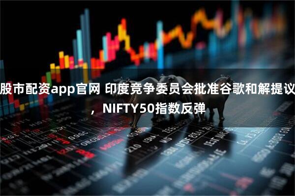 股市配资app官网 印度竞争委员会批准谷歌和解提议，NIFTY50指数反弹