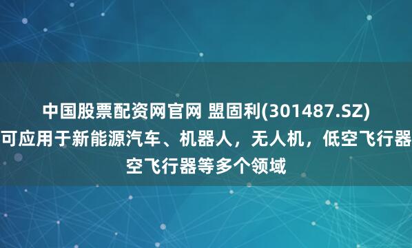 中国股票配资网官网 盟固利(301487.SZ)：固态电池可应用于新能源汽车、机器人，无人机，低空飞行器等多个领域