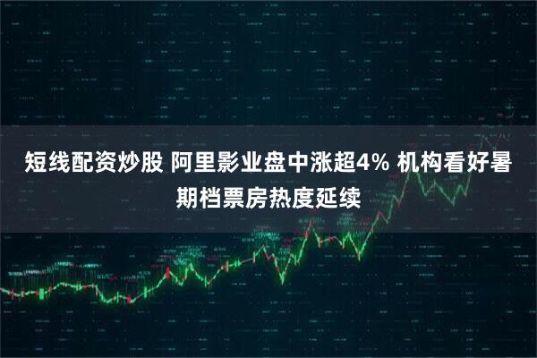 短线配资炒股 阿里影业盘中涨超4% 机构看好暑期档票房热度延续