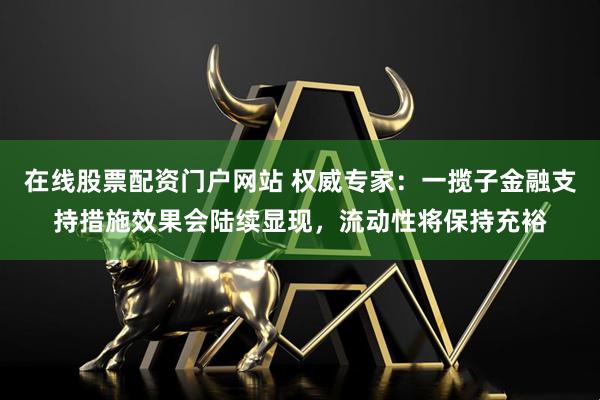 在线股票配资门户网站 权威专家：一揽子金融支持措施效果会陆续显现，流动性将保持充裕