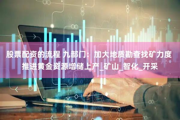 股票配资的流程 九部门：加大地质勘查找矿力度 推进黄金资源增储上产_矿山_智化_开采
