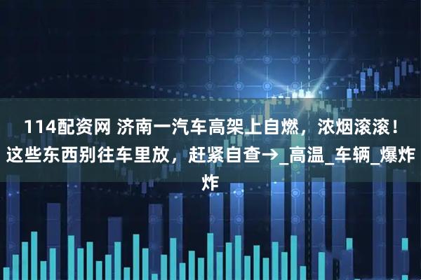 114配资网 济南一汽车高架上自燃，浓烟滚滚！这些东西别往车里放，赶紧自查→_高温_车辆_爆炸