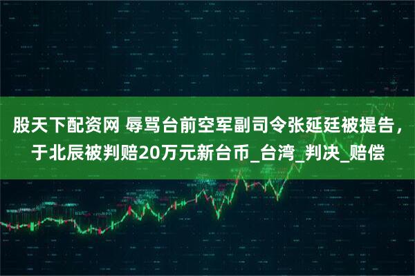 股天下配资网 辱骂台前空军副司令张延廷被提告，于北辰被判赔20万元新台币_台湾_判决_赔偿
