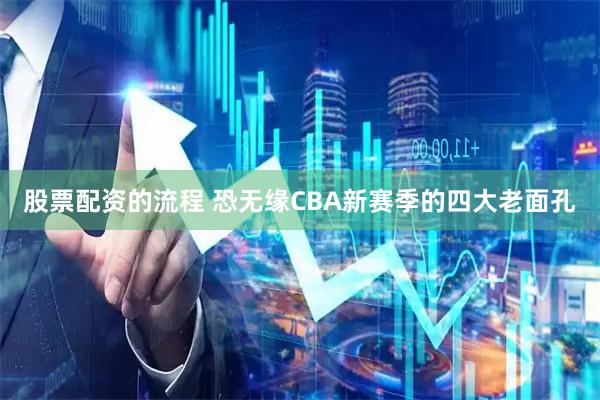 股票配资的流程 恐无缘CBA新赛季的四大老面孔