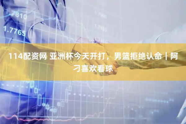 114配资网 亚洲杯今天开打，男篮拒绝认命｜阿刁喜欢看球