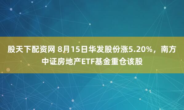 股天下配资网 8月15日华发股份涨5.20%，南方中证房地产ETF基金重仓该股