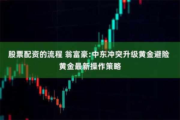 股票配资的流程 翁富豪:中东冲突升级黄金避险 黄金最新操作策略