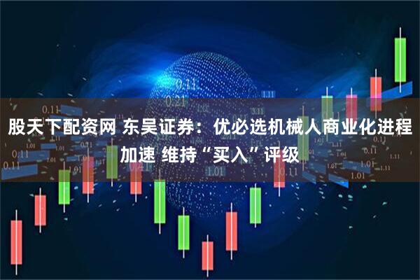 股天下配资网 东吴证券：优必选机械人商业化进程加速 维持“买入”评级