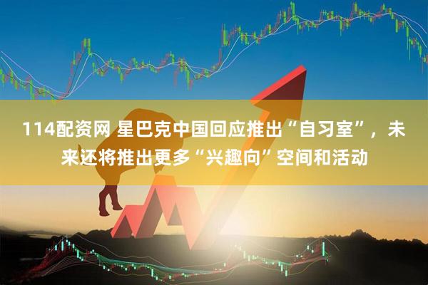 114配资网 星巴克中国回应推出“自习室”，未来还将推出更多“兴趣向”空间和活动