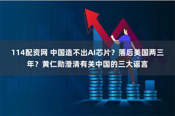 114配资网 中国造不出AI芯片？落后美国两三年？黄仁勋澄清有关中国的三大谣言