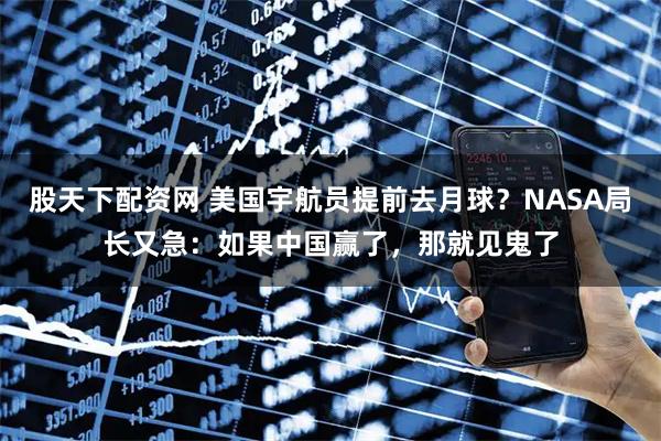 股天下配资网 美国宇航员提前去月球？NASA局长又急：如果中国赢了，那就见鬼了