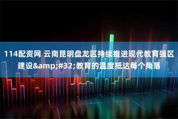 114配资网 云南昆明盘龙区持续推进现代教育强区建设 教育的温度抵达每个角落
