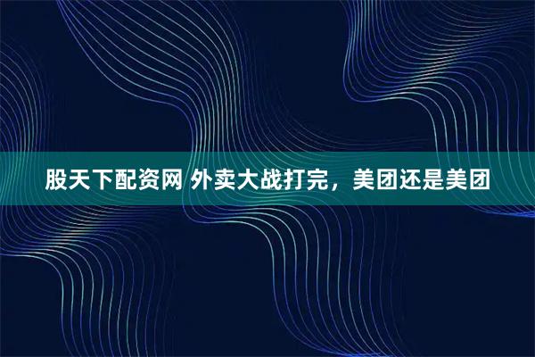 股天下配资网 外卖大战打完，美团还是美团