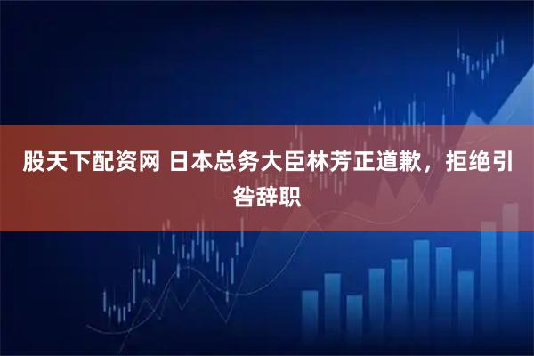 股天下配资网 日本总务大臣林芳正道歉，拒绝引咎辞职
