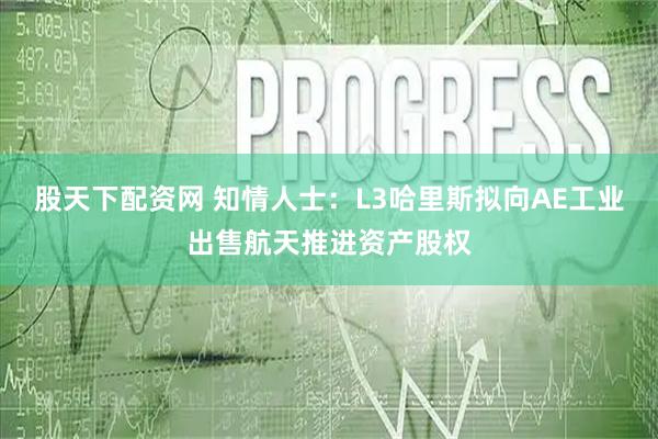 股天下配资网 知情人士：L3哈里斯拟向AE工业出售航天推进资产股权