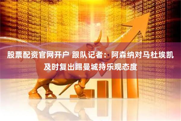 股票配资官网开户 跟队记者：阿森纳对马杜埃凯及时复出踢曼城持乐观态度
