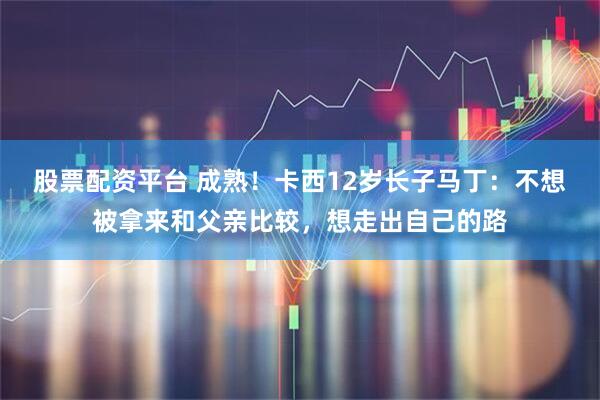 股票配资平台 成熟！卡西12岁长子马丁：不想被拿来和父亲比较，想走出自己的路