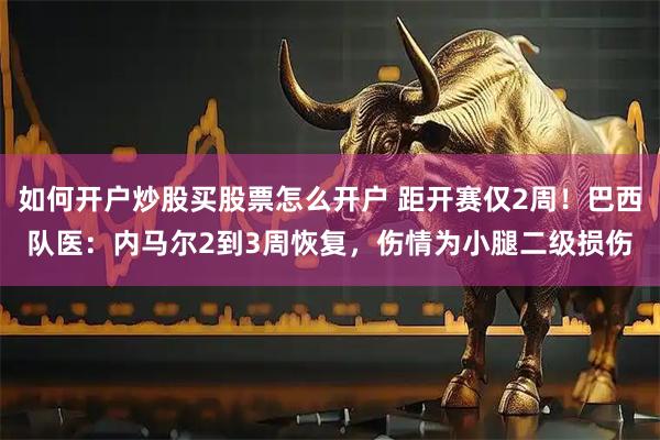 如何开户炒股买股票怎么开户 距开赛仅2周！巴西队医：内马尔2到3周恢复，伤情为小腿二级损伤
