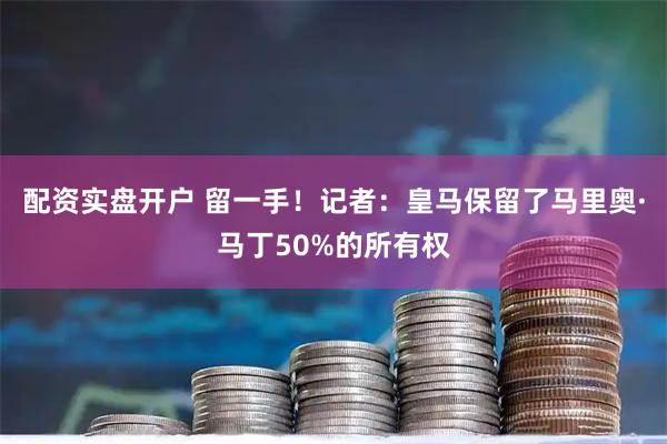 配资实盘开户 留一手！记者：皇马保留了马里奥·马丁50%的所有权