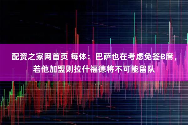 配资之家网首页 每体：巴萨也在考虑免签B席，若他加盟则拉什福德将不可能留队
