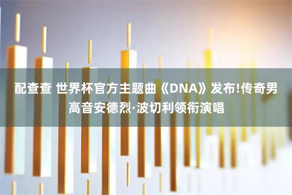 配查查 世界杯官方主题曲《DNA》发布!传奇男高音安德烈·波切利领衔演唱