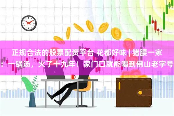 正规合法的股票配资平台 花都好味 | 猪腰一家：一锅汤，火了十九年！家门口就能喝到佛山老字号