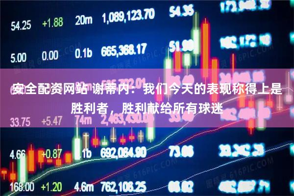 安全配资网站 谢蒂内：我们今天的表现称得上是胜利者，胜利献给所有球迷