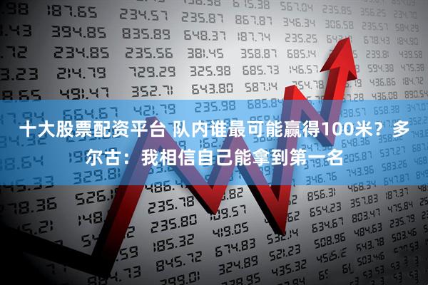 十大股票配资平台 队内谁最可能赢得100米？多尔古：我相信自己能拿到第一名