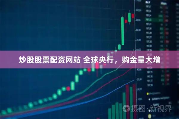 炒股股票配资网站 全球央行，购金量大增