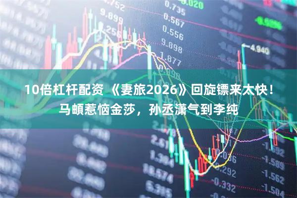 10倍杠杆配资 《妻旅2026》回旋镖来太快！马頔惹恼金莎，孙丞潇气到李纯