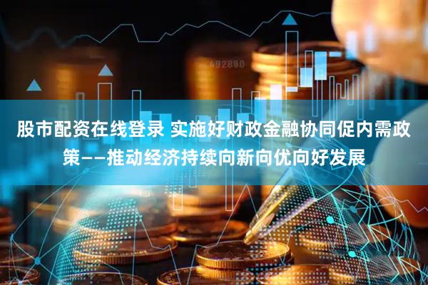 股市配资在线登录 实施好财政金融协同促内需政策——推动经济持续向新向优向好发展