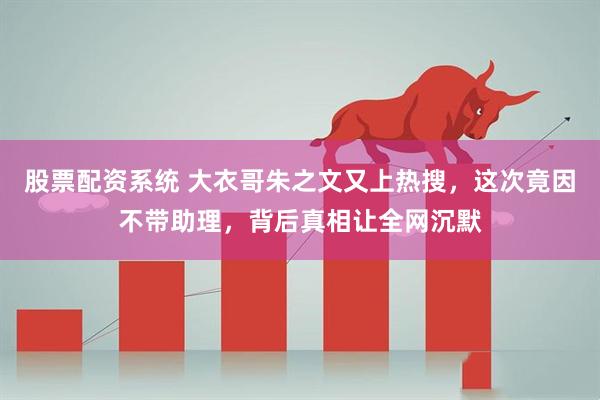 股票配资系统 大衣哥朱之文又上热搜，这次竟因不带助理，背后真相让全网沉默
