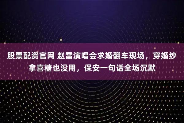 股票配资官网 赵雷演唱会求婚翻车现场，穿婚纱拿喜糖也没用，保安一句话全场沉默