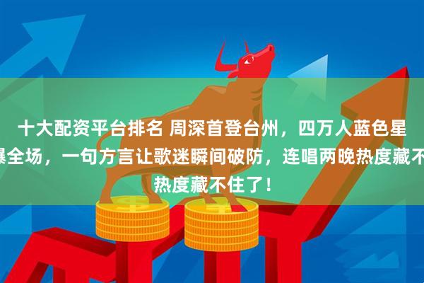十大配资平台排名 周深首登台州，四万人蓝色星海燃爆全场，一句方言让歌迷瞬间破防，连唱两晚热度藏不住了！